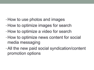 • How to use photos and images
• How to optimize images for search
• How to optimize a video for search
• How to optimize news content for social
media messaging
• All the new paid social syndication/content
promotion options
 