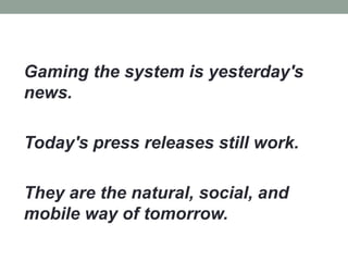 Gaming the system is yesterday's
news.
Today's press releases still work.
They are the natural, social, and
mobile way of tomorrow.
 