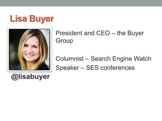 Lisa Buyer
President and CEO – the Buyer
Group
Columnist – Search Engine Watch
Speaker – SES conferences
@lisabuyer
 