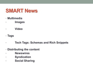 SMART News
• Multimedia
• Images
• Video
• Tags
• Tech Tags: Schemas and Rich Snippets
• Distributing the content
• Newswires
• Syndication
• Social Sharing
 