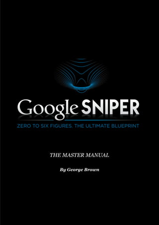 P a g e 	
  |	
  1	
  
©2014	
  	
  Google	
  Sniper	
  
Google Sniper
By George Brown
THE MASTER MANUAL
 