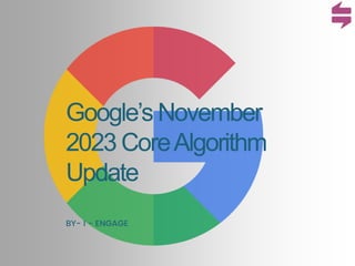 Google’s November
2023 CoreAlgorithm
Update
BY- I - ENGAGE
 