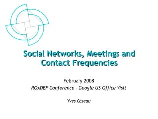 Social Networks, Meetings andSocial Networks, Meetings and
Contact FrequenciesContact Frequencies
February 2008
ROADEF Conference – Google US Office Visit
Yves Caseau
 