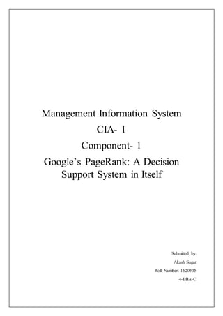Management Information System
CIA- 1
Component- 1
Google’s PageRank: A Decision
Support System in Itself
Submitted by:
Akash Sagar
Roll Number: 1620305
4-BBA-C
 