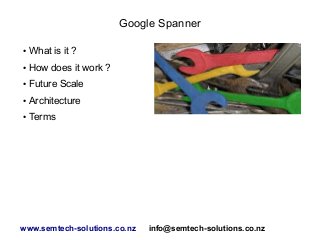 Google Spanner
● What is it ?
● How does it work ?
● Future Scale
● Architecture
● Terms
www.semtech-solutions.co.nz info@semtech-solutions.co.nz
 