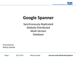 Internet-scale Distributed Systems
Google Spanner
a
Synchronously-Replicated
Globally-Distributed
Multi-Version
Database
22.01.2013 Maciej JozwiakPage 1
Presented by:
Maciej Jozwiak
 