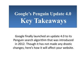 Google’s Penguin Update 4.0
Key Takeaways
Google finally launched an update 4.0 to its
Penguin search algorithm that was introduced
in 2012. Though it has not made any drastic
changes; here’s how it will affect your website.
 