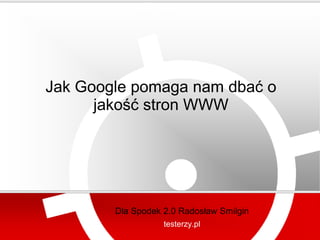testerzy.pl




Jak Google pomaga nam dbać o
      jakość stron WWW




        Dla Spodek 2.0 Radosław Smilgin
                   testerzy.pl
 