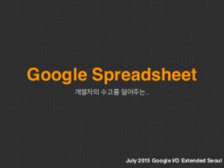 Google Spreadsheet
개발자의 수고를 덜어주는..
July 2015 Google I/O Extended Seoul
 