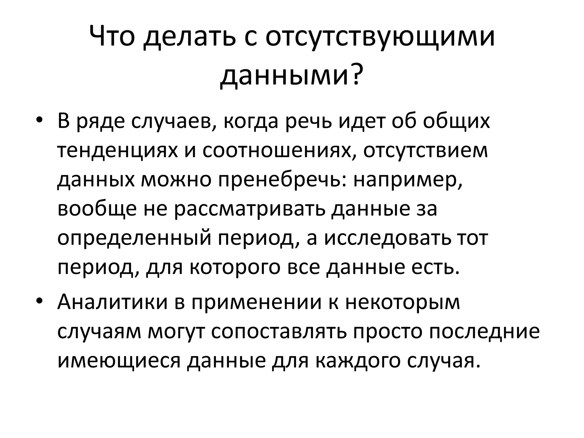 Что делать с отсутствующими
данными?
• В ряде случаев, когда речь идет об общих
тенденциях и соотношениях, отсутствием
данных можно пренебречь: например,
вообще не рассматривать данные за
определенный период, а исследовать тот
период, для которого все данные есть.
• Аналитики в применении к некоторым
случаям могут сопоставлять просто последние
имеющиеся данные для каждого случая.
 