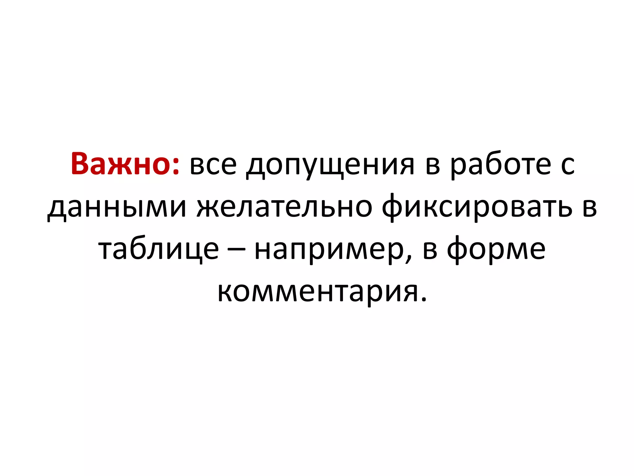Важно: все допущения в работе с
данными желательно фиксировать в
таблице – например, в форме
комментария.
 