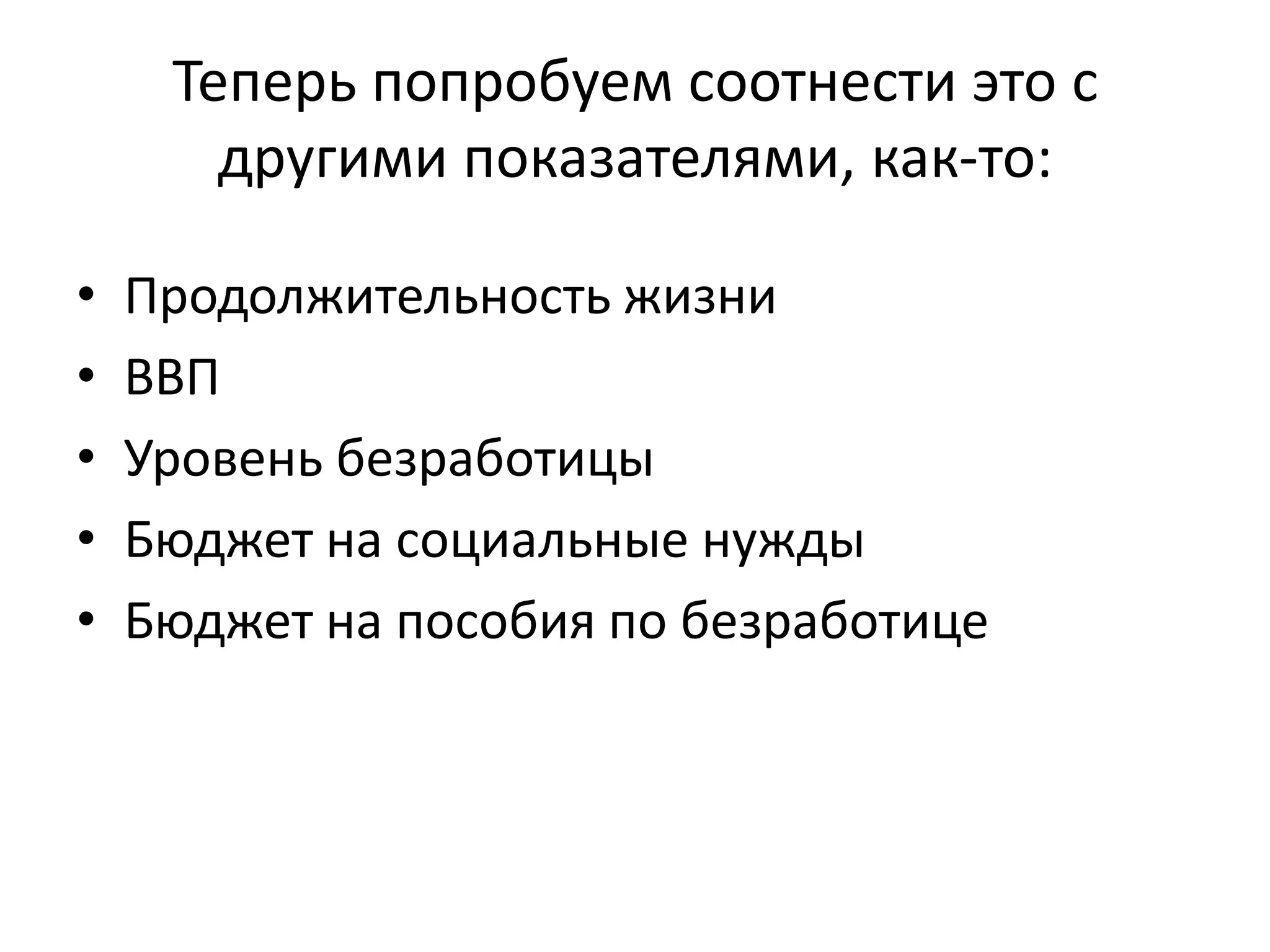 Теперь попробуем соотнести это с
другими показателями, как-то:
• Продолжительность жизни
• ВВП
• Уровень безработицы
• Бюджет на социальные нужды
• Бюджет на пособия по безработице
 