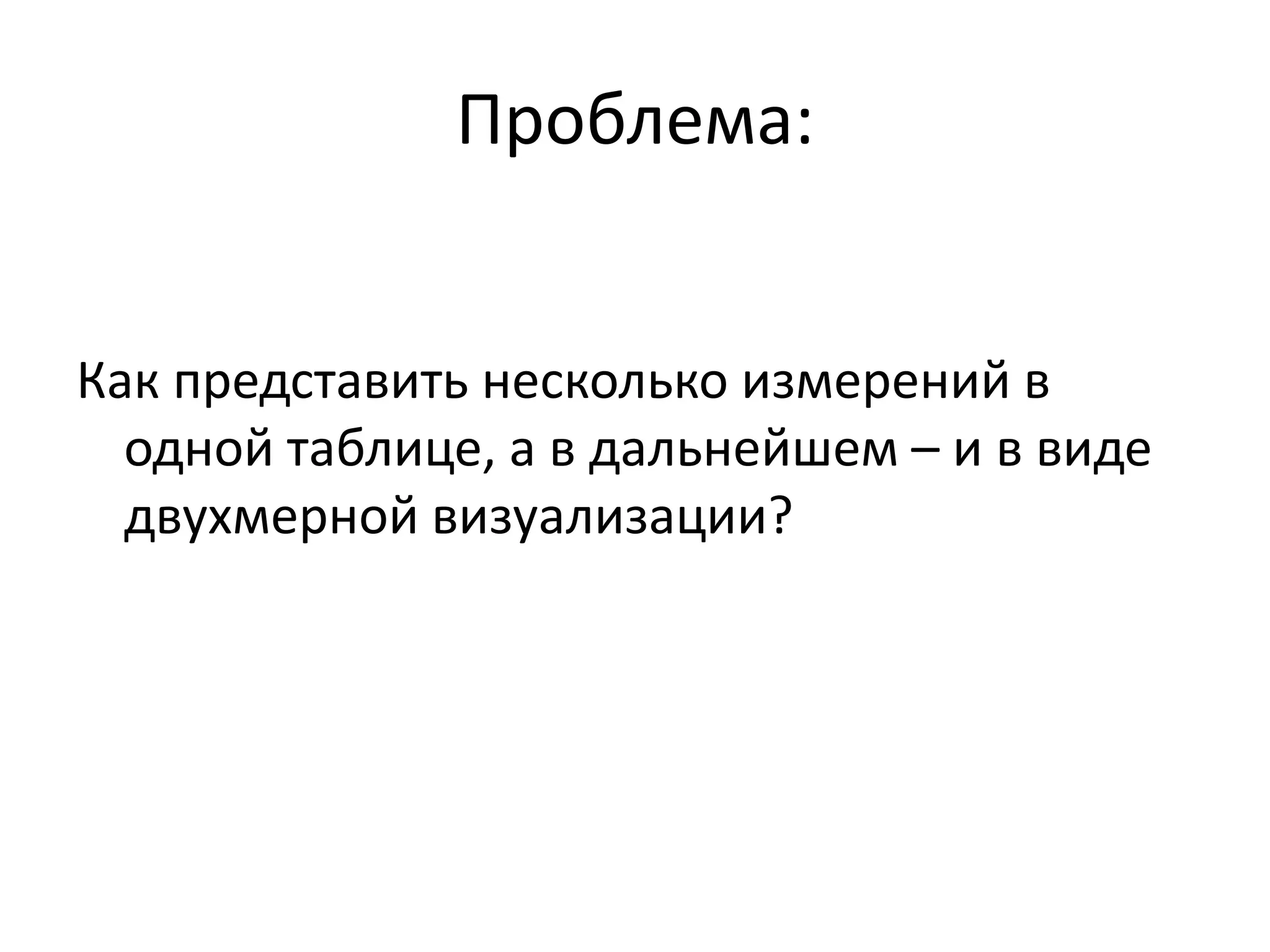 Проблема:
Как представить несколько измерений в
одной таблице, а в дальнейшем – и в виде
двухмерной визуализации?
 