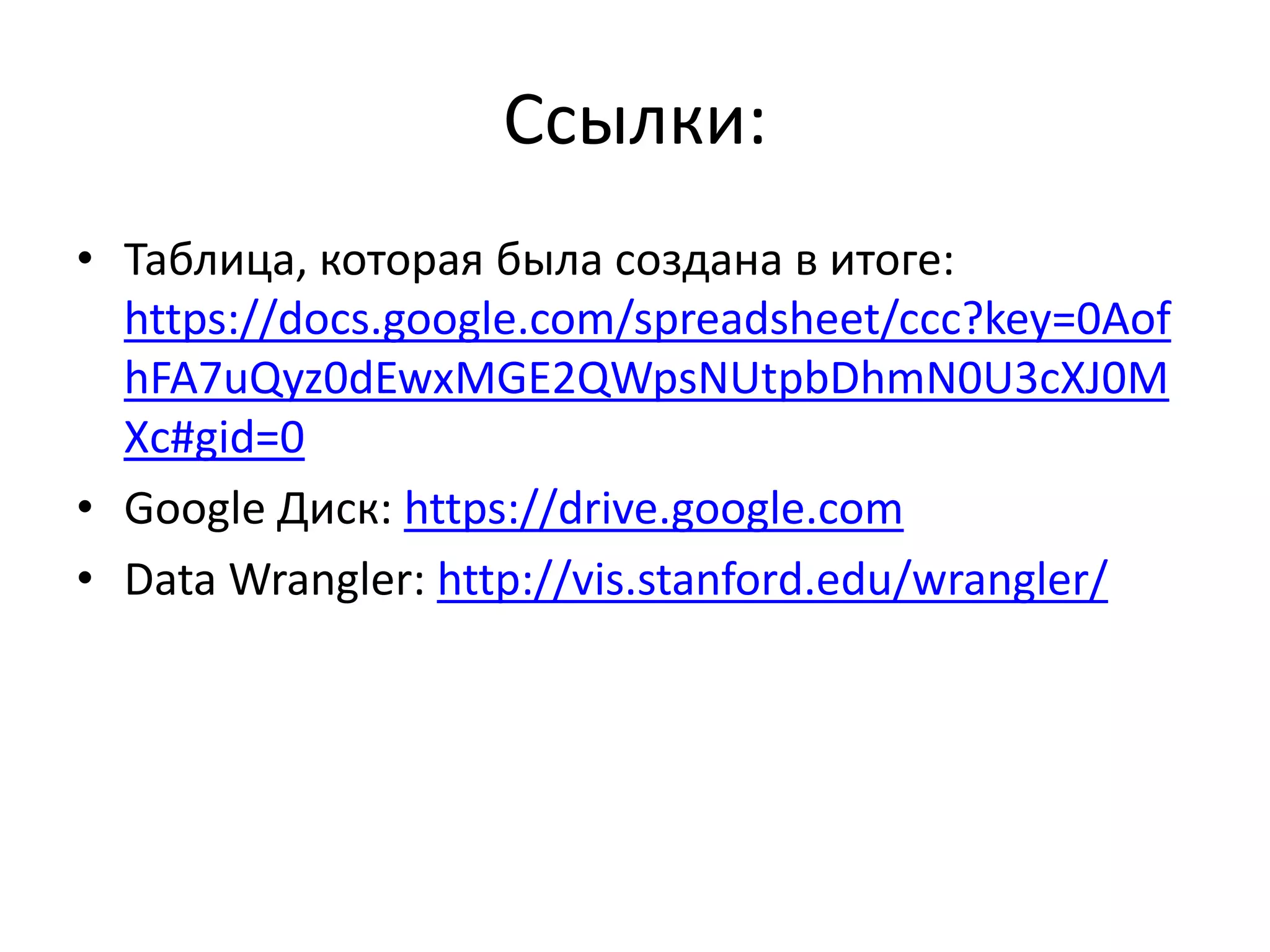 Ссылки:
• Таблица, которая была создана в итоге:
https://docs.google.com/spreadsheet/ccc?key=0Aof
hFA7uQyz0dEwxMGE2QWpsNUtpbDhmN0U3cXJ0M
Xc#gid=0
• Google Диск: https://drive.google.com
• Data Wrangler: http://vis.stanford.edu/wrangler/
 