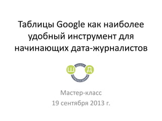 Таблицы Google как наиболее
удобный инструмент для
начинающих дата-журналистов
Мастер-класс
19 сентября 2013 г.
 