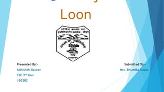 Loon
Presented By:- Submitted To:-
Abhishek Gaurav Mrs. Bhumika Gupta
CSE 3rd Year
130202
 