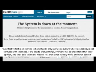"An effective test is an exercise in humility; it’s only useful in a culture where desirability is not
confused with likelihood. For a test to change things, everyone has to understand that their
opinion, and their boss’s opinion, matters less than what actually works and what doesn’t”
 