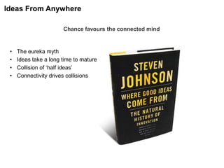 Chance favours the connected mind
• The eureka myth
• Ideas take a long time to mature
• Collision of „half ideas‟
• Connectivity drives collisions
Ideas From Anywhere
 