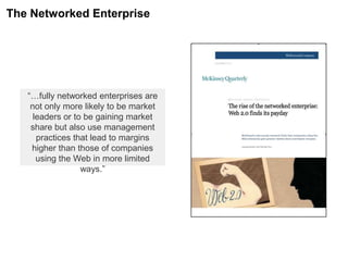 “…fully networked enterprises are
not only more likely to be market
leaders or to be gaining market
share but also use management
practices that lead to margins
higher than those of companies
using the Web in more limited
ways.”
The Networked Enterprise
 