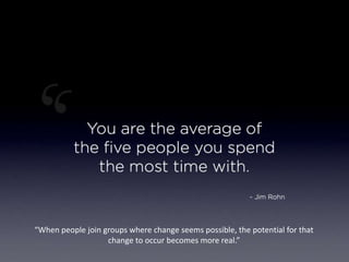“When people join groups where change seems possible, the potential for that
change to occur becomes more real.”
You Are Who You Choose to Spend Time With
 