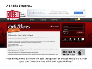 "I was moving from a place with low odds (being an out-of-practice writer) to a place of
good odds (a well-practiced writer with higher visibility)."
A Bit Like Blogging…
 