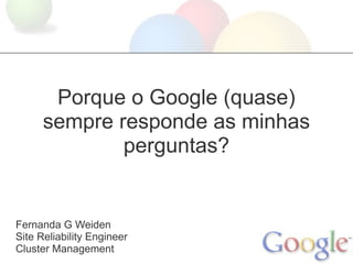Porque o Google (quase)
      sempre responde as minhas
              perguntas?


Fernanda G Weiden
Site Reliability Engineer
Cluster Management
 