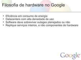 Filosofia de hardware no Google

•   Eficiência em consumo de energia
•   Datacenters com alta densidade de uso
•   Software deve sobreviver outages planejados ou não
•   Replique serviços inteiros, e não componentes de hardware
 