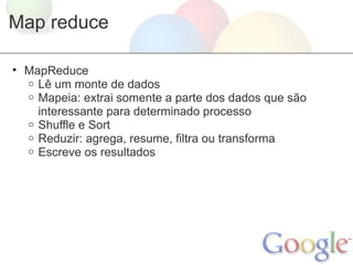Map reduce

• MapReduce
  o Lê um monte de dados
  o Mapeia: extrai somente a parte dos dados que são
    interessante para determinado processo
  o Shuffle e Sort
  o Reduzir: agrega, resume, filtra ou transforma
  o Escreve os resultados
 