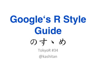 Google‘s R Style
Guide 
のすゝめ  
	
  
TokyoR	
  #34	
  
@kashitan	

 