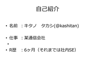 ⾃自⼰己紹介
•  名前 ：キタノ 　タカシ(@kashitan)
•  仕事 ：某通信会社
•  
•  R歴 ：6ヶ⽉月（それまでは社内SE）

 