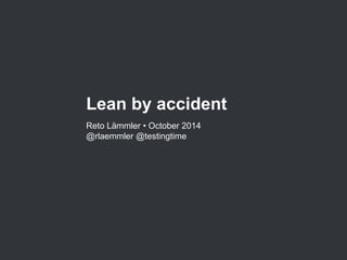 Lean by accident 
Reto Lämmler • October 2014 
@rlaemmler @testingtime 
 