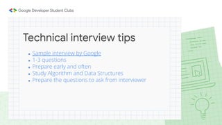 ● Sample interview by Google
● 1-3 questions
● Prepare early and often
● Study Algorithm and Data Structures
● Prepare the questions to ask from interviewer
Technical interview tips
 