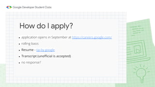 ● application opens in September at https://careers.google.com/
● rolling basis
● Resume - tip by google
● Transcript (unoﬃcial is accepted)
● no response?
How do I apply?
 