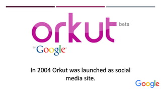In 2004 Orkut was launched as social
media site.
 