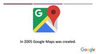 In 2005 Google Maps was created.
 