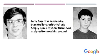 Larry Page was considering
Stanford for grad school and
Sergey Brin, a student there, was
assigned to show him around.
 
