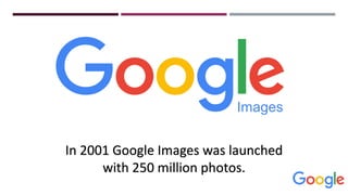 In 2001 Google Images was launched
with 250 million photos.
 