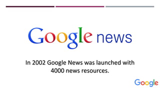 In 2002 Google News was launched with
4000 news resources.
 