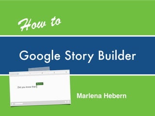 Google Story Builder
How to
Marlena Hebern
 