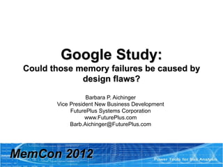 Google Study:
Could those memory failures be caused by
design flaws?
MemCon 2012
Barbara P. Aichinger
Vice President New Business Development
FuturePlus Systems Corporation
www.FuturePlus.com
Barb.Aichinger@FuturePlus.com
 