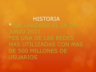 HISTORIA
*FUE LANZADO EL 28 DE
JUNIO 2011
*ES UNA DE LAS REDES
MAS UTILIZADAS CON MAS
DE 500 MILLONES DE
USUARIOS
 