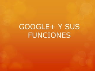 GOOGLE+ Y SUS
FUNCIONES
 