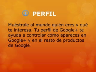 PERFIL
Muéstrale al mundo quién eres y qué
te interesa. Tu perfil de Google+ te
ayuda a controlar cómo apareces en
Google+ y en el resto de productos
de Google.
 