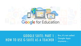 GOOGLE SUITE: PART 1
HOW TO USE G-SUITE AS A TEACHER
Btw, it’s not called
Google Apps
anymore…
 