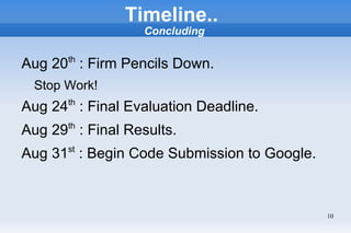 Timeline..
                   Concluding


Aug 20th : Firm Pencils Down.
  Stop Work!
Aug 24th : Final Evaluation Deadline.
Aug 29th : Final Results.
Aug 31st : Begin Code Submission to Google.



                                              10
 