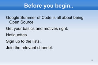 Before you begin..

Google Summer of Code is all about being
 Open Source.
Get your basics and motives right.
Netiquettes.
Sign up to the lists.
Join the relevant channel.

                                           11
 