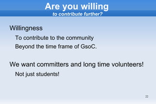 Are you willing
                to contribute further?

Willingness
 To contribute to the community
 Beyond the time frame of GsoC.


We want committers and long time volunteers!
 Not just students!


                                               22
 