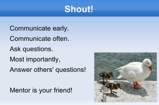 Shout!

Communicate early.
Communicate often.
Ask questions.
Most importantly,
Answer others' questions!


Mentor is your friend!
                             25
 