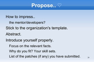 Propose.. ♡

How to impress..
  the mentor/developers?
Stick to the organization's template.
Abstract.
Introduce yourself properly.
  Focus on the relevant facts.
  Why do you fit? Your skill sets.
  List of the patches (if any) you have submitted.   28
 