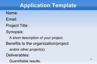 Application Template
Name:
Email:
Project Title:
Synopsis:
  A short description of your project.
Benefits to the organization/project
  and/or other project(s):
Deliverables:
                                         31
  Quantifiable results.
 